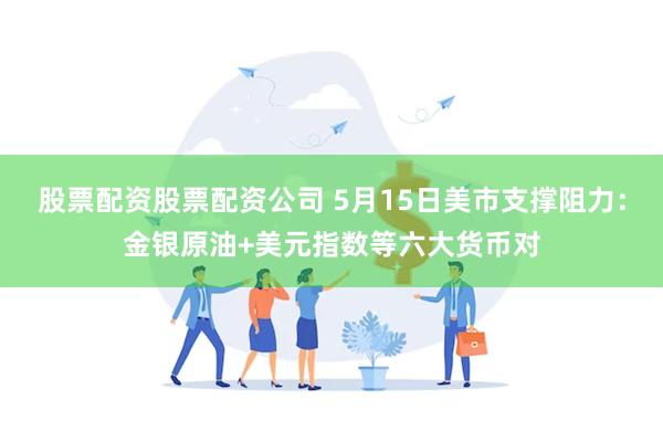 股票配资股票配资公司 5月15日美市支撑阻力：金银原油+美元指数等六大货币对