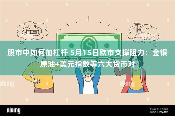 股市中如何加杠杆 5月15日欧市支撑阻力：金银原油+美元指数等六大货币对