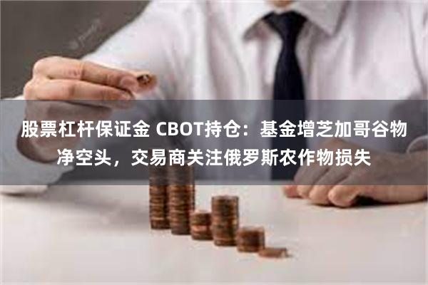 股票杠杆保证金 CBOT持仓：基金增芝加哥谷物净空头，交易商关注俄罗斯农作物损失