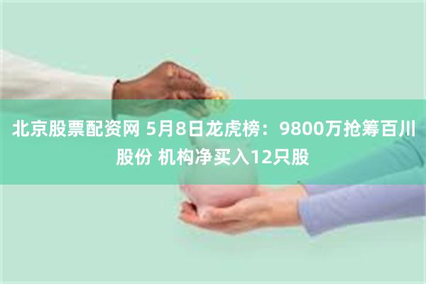 北京股票配资网 5月8日龙虎榜：9800万抢筹百川股份 机构净买入12只股