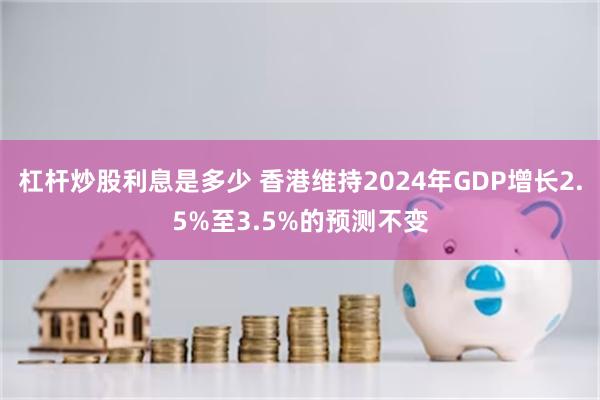 杠杆炒股利息是多少 香港维持2024年GDP增长2.5%至3.5%的预测不变