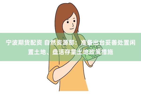 宁波期货配资 自然资源部：准备出台妥善处置闲置土地、盘活存量土地政策措施