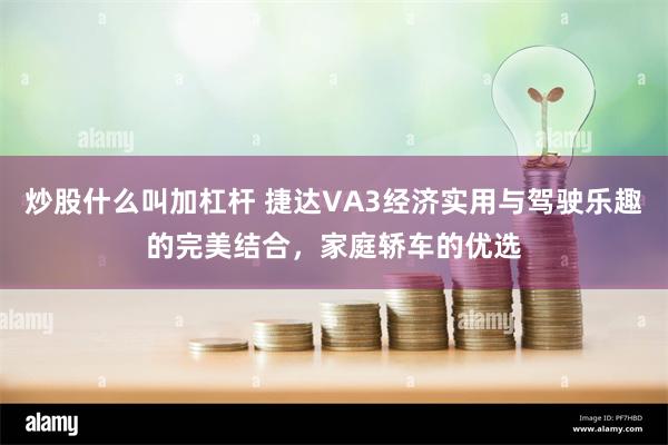 炒股什么叫加杠杆 捷达VA3经济实用与驾驶乐趣的完美结合，家庭轿车的优选