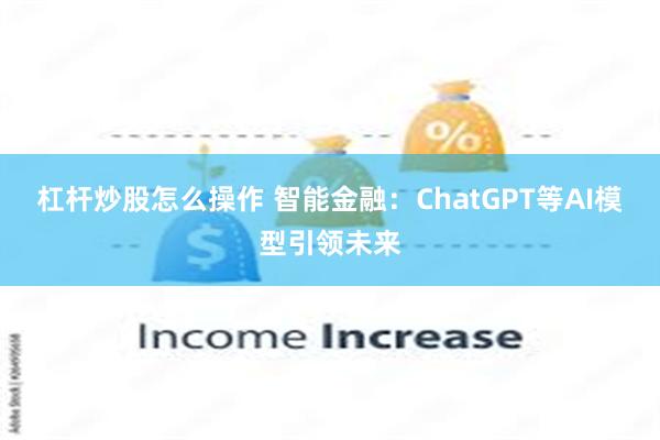 杠杆炒股怎么操作 智能金融：ChatGPT等AI模型引领未来