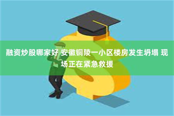 融资炒股哪家好 安徽铜陵一小区楼房发生坍塌 现场正在紧急救援