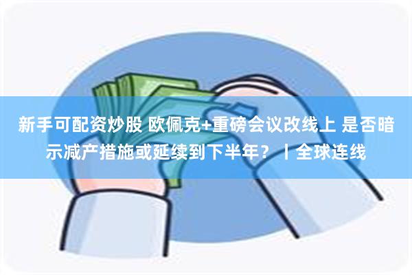 新手可配资炒股 欧佩克+重磅会议改线上 是否暗示减产措施或延续到下半年？丨全球连线