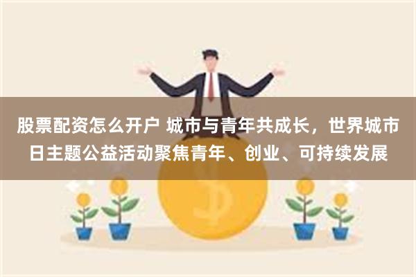 股票配资怎么开户 城市与青年共成长，世界城市日主题公益活动聚焦青年、创业、可持续发展