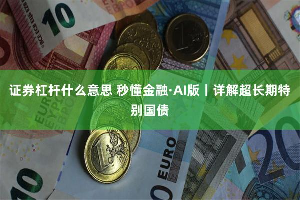 证券杠杆什么意思 秒懂金融·AI版丨详解超长期特别国债