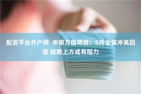 配资平台开户网  申银万国期货：5月金银冲高回落 短期上方或有阻力