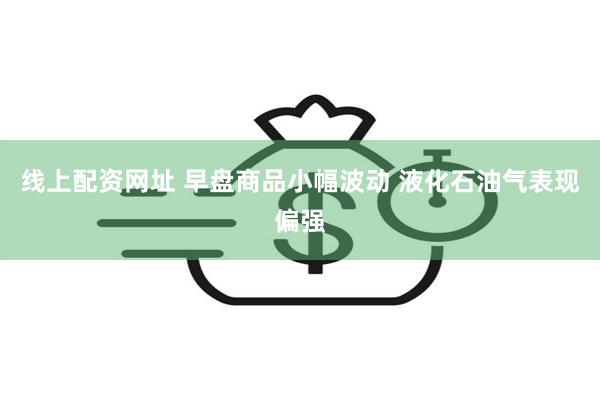 线上配资网址 早盘商品小幅波动 液化石油气表现偏强