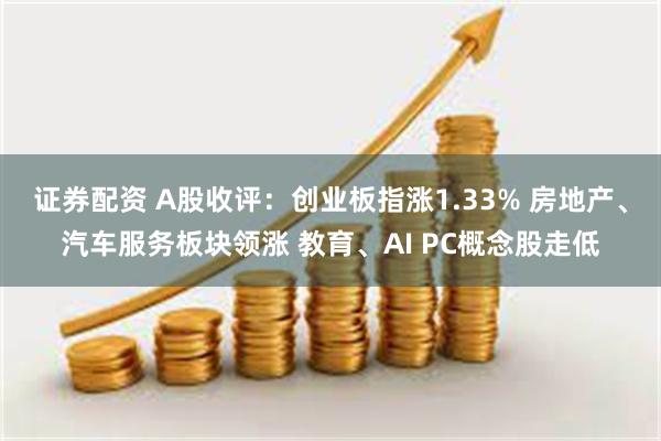 证券配资 A股收评：创业板指涨1.33% 房地产、汽车服务板块领涨 教育、AI PC概念股走低