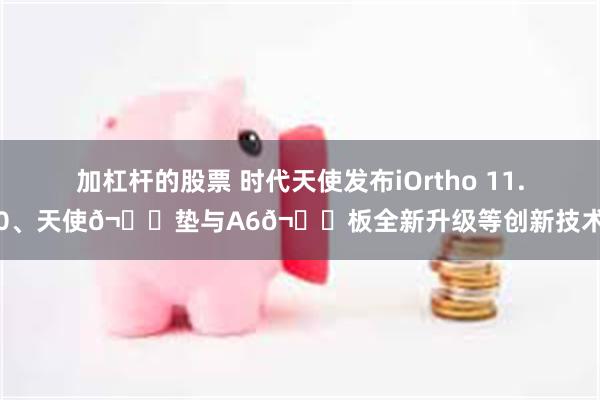 加杠杆的股票 时代天使发布iOrtho 11.0、天使𬌗垫与A6𬌗板全新升级等创新技术