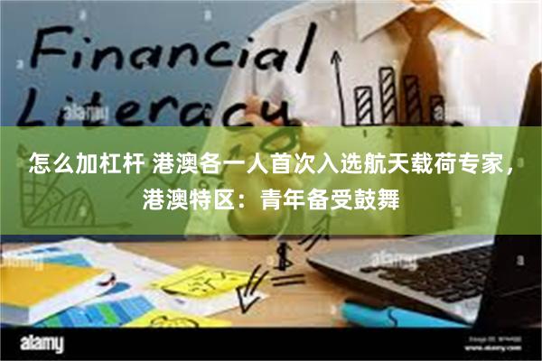 怎么加杠杆 港澳各一人首次入选航天载荷专家，港澳特区：青年备受鼓舞