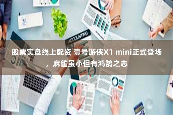 股票实盘线上配资 壹号游侠X1 mini正式登场，麻雀虽小但有鸿鹄之志