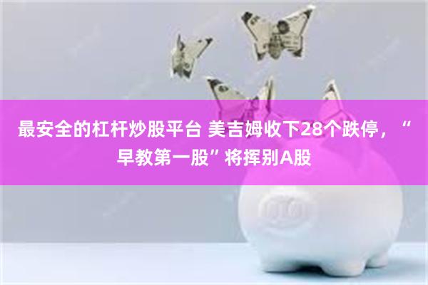 最安全的杠杆炒股平台 美吉姆收下28个跌停，“早教第一股”将挥别A股