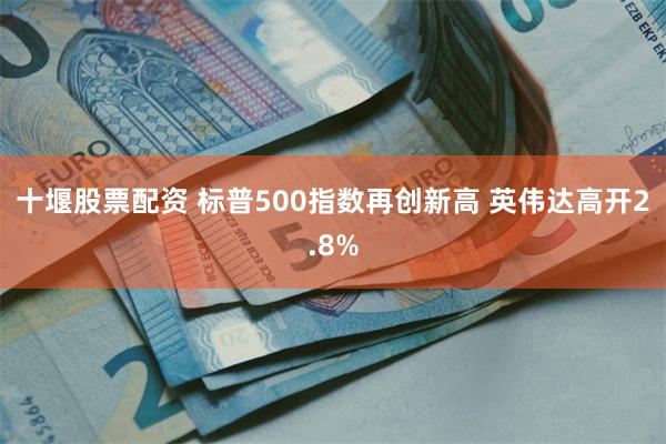 十堰股票配资 标普500指数再创新高 英伟达高开2.8%