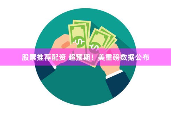 股票推荐配资 超预期！美重磅数据公布