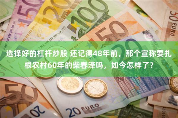 选择好的杠杆炒股 还记得48年前，那个宣称要扎根农村60年的柴春泽吗，如今怎样了？