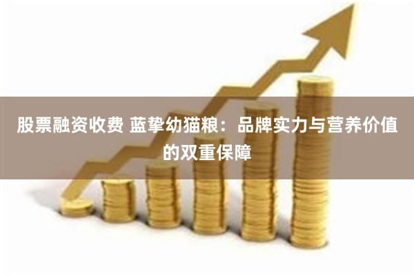 股票融资收费 蓝挚幼猫粮：品牌实力与营养价值的双重保障