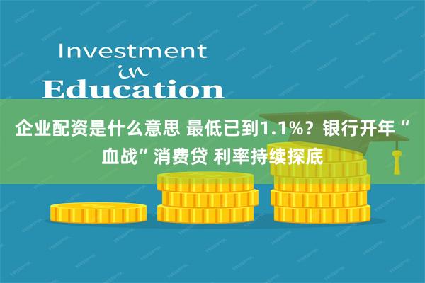 企业配资是什么意思 最低已到1.1%？银行开年“血战”消费贷 利率持续探底