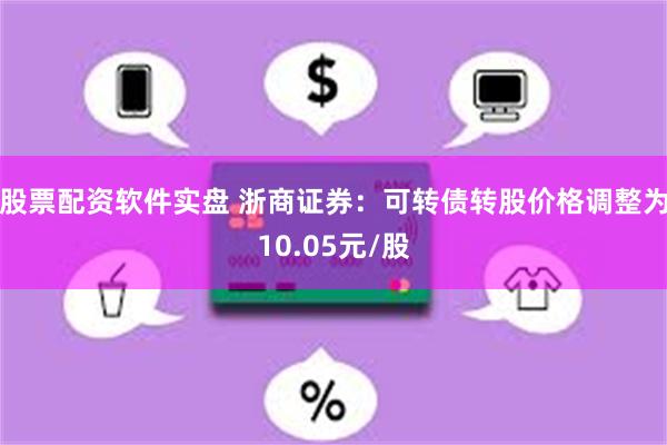 股票配资软件实盘 浙商证券：可转债转股价格调整为10.05元/股