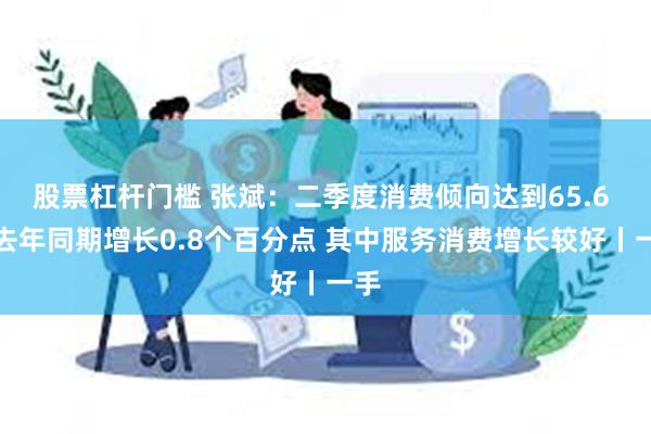 股票杠杆门槛 张斌：二季度消费倾向达到65.6 比去年同期增长0.8个百分点 其中服务消费增长较好丨一手