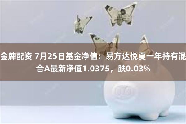 金牌配资 7月25日基金净值：易方达悦夏一年持有混合A最新净值1.0375，跌0.03%