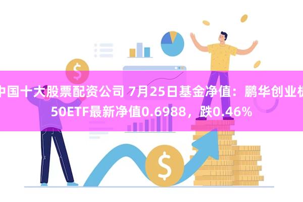 中国十大股票配资公司 7月25日基金净值：鹏华创业板50ETF最新净值0.6988，跌0.46%