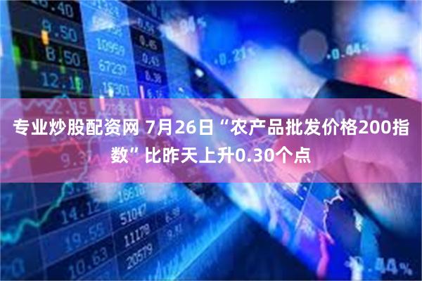 专业炒股配资网 7月26日“农产品批发价格200指数”比昨天上升0.30个点