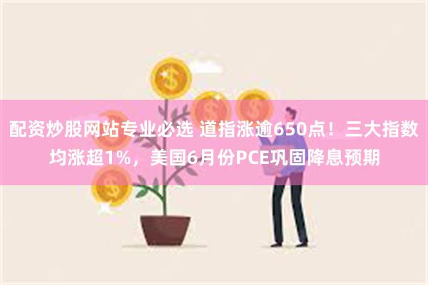 配资炒股网站专业必选 道指涨逾650点！三大指数均涨超1%，美国6月份PCE巩固降息预期