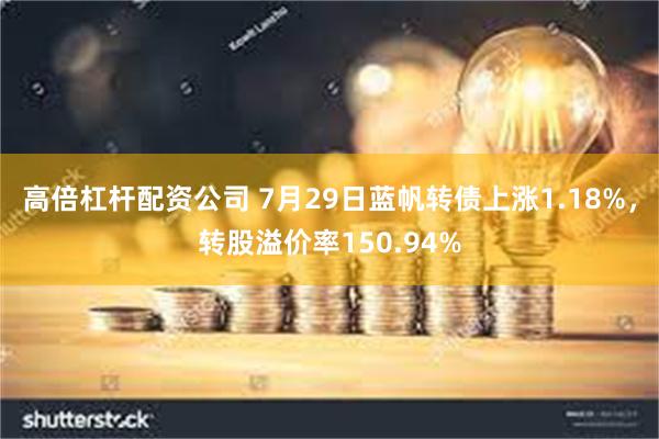 高倍杠杆配资公司 7月29日蓝帆转债上涨1.18%，转股溢价率150.94%