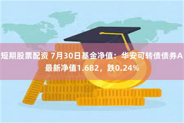 短期股票配资 7月30日基金净值：华安可转债债券A最新净值1.682，跌0.24%