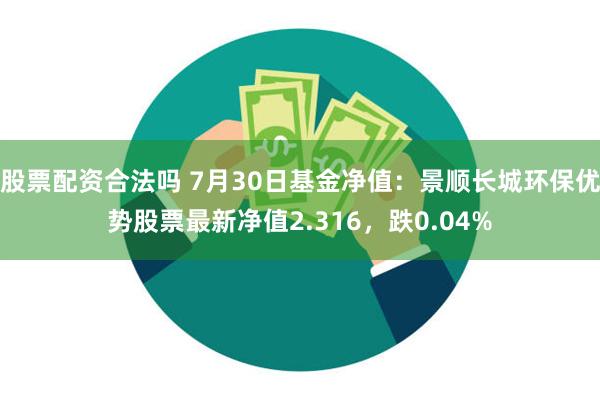 股票配资合法吗 7月30日基金净值：景顺长城环保优势股票最新净值2.316，跌0.04%