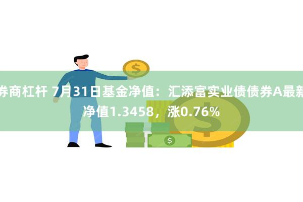 券商杠杆 7月31日基金净值：汇添富实业债债券A最新净值1.3458，涨0.76%