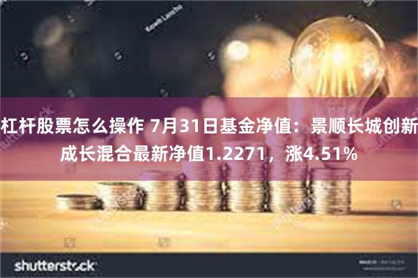 杠杆股票怎么操作 7月31日基金净值：景顺长城创新成长混合最新净值1.2271，涨4.51%