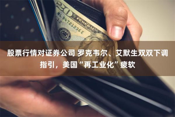 股票行情对证券公司 罗克韦尔、艾默生双双下调指引，美国“再工业化”疲软