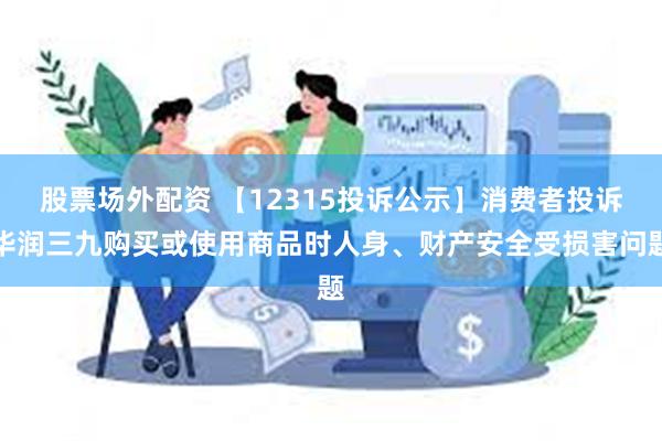 股票场外配资 【12315投诉公示】消费者投诉华润三九购买或使用商品时人身、财产安全受损害问题