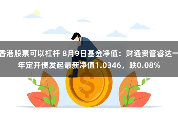 香港股票可以杠杆 8月9日基金净值：财通资管睿达一年定开债发起最新净值1.0346，跌0.08%