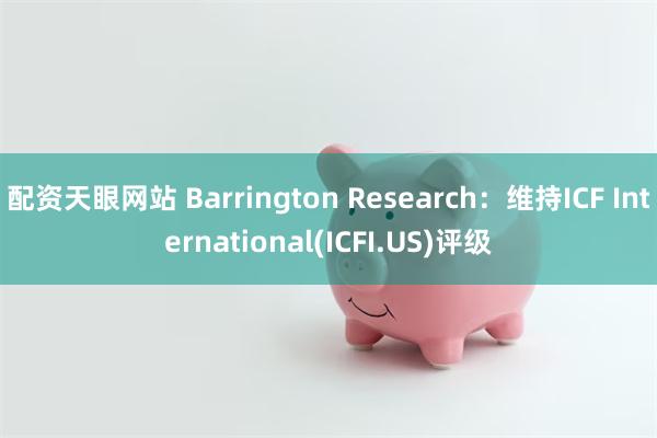 配资天眼网站 Barrington Research：维持ICF International(ICFI.US)评级