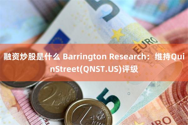 融资炒股是什么 Barrington Research：维持QuinStreet(QNST.US)评级