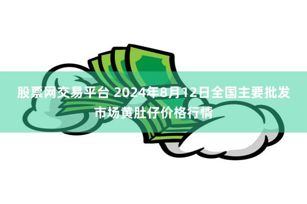 股票网交易平台 2024年8月12日全国主要批发市场黄肚仔价格行情