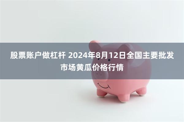 股票账户做杠杆 2024年8月12日全国主要批发市场黄瓜价格行情