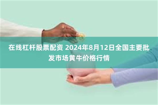 在线杠杆股票配资 2024年8月12日全国主要批发市场黄牛价格行情