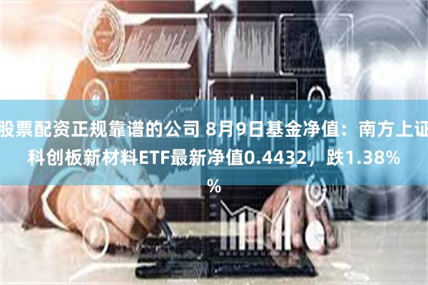 股票配资正规靠谱的公司 8月9日基金净值：南方上证科创板新材料ETF最新净值0.4432，跌1.38%