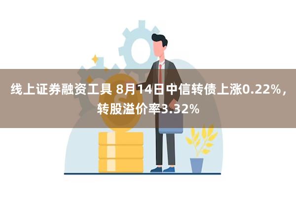 线上证券融资工具 8月14日中信转债上涨0.22%，转股溢价率3.32%