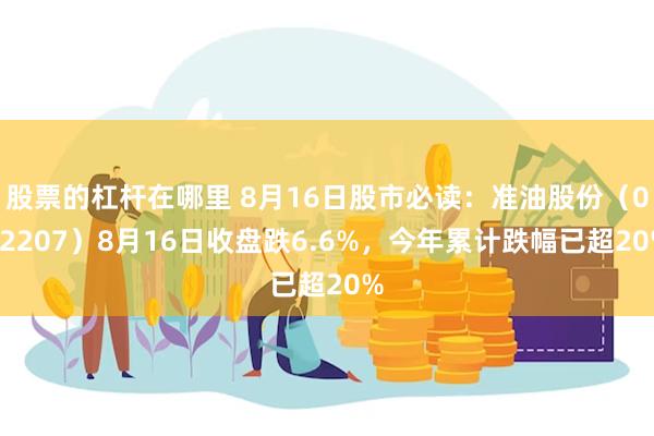 股票的杠杆在哪里 8月16日股市必读：准油股份（002207）8月16日收盘跌6.6%，今年累计跌幅已超20%