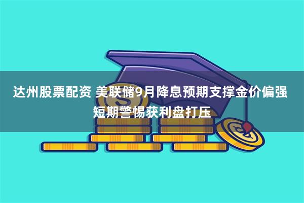 达州股票配资 美联储9月降息预期支撑金价偏强 短期警惕获利盘打压