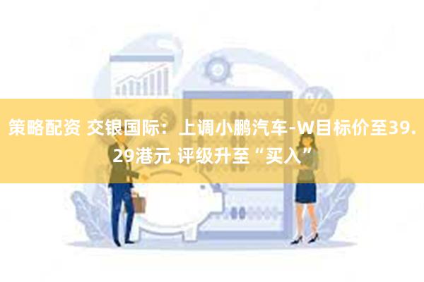 策略配资 交银国际：上调小鹏汽车-W目标价至39.29港元 评级升至“买入”