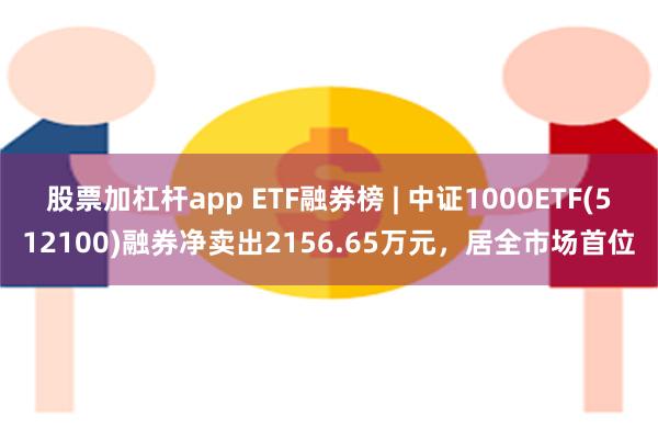 股票加杠杆app ETF融券榜 | 中证1000ETF(512100)融券净卖出2156.65万元，居全市场首位