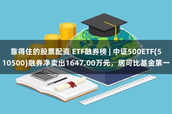 靠得住的股票配资 ETF融券榜 | 中证500ETF(510500)融券净卖出1647.00万元，居可比基金第一